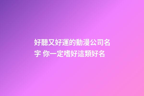 好聽又好運的動漫公司名字 你一定嗜好這類好名-第1張-公司起名-玄機派